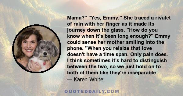 Mama? Yes, Emmy. She traced a rivulet of rain with her finger as it made its journey down the glass. How do you know when it's been long enough? Emmy could sense her mother smiling into the phone. When you relaize that