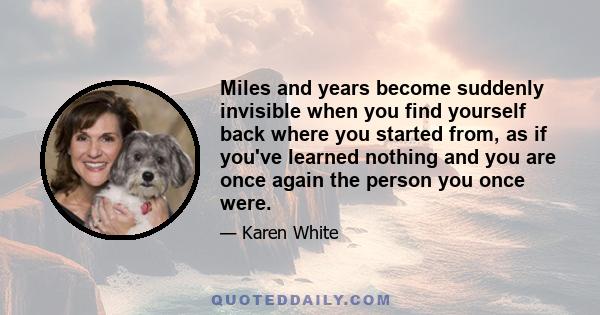 Miles and years become suddenly invisible when you find yourself back where you started from, as if you've learned nothing and you are once again the person you once were.