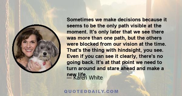 Sometimes we make decisions because it seems to be the only path visible at the moment. It's only later that we see there was more than one path, but the others were blocked from our vision at the time. That's the thing 