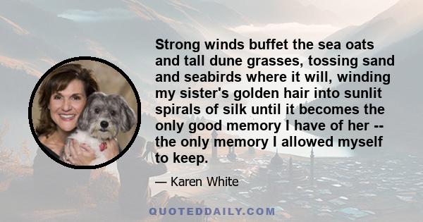 Strong winds buffet the sea oats and tall dune grasses, tossing sand and seabirds where it will, winding my sister's golden hair into sunlit spirals of silk until it becomes the only good memory I have of her -- the