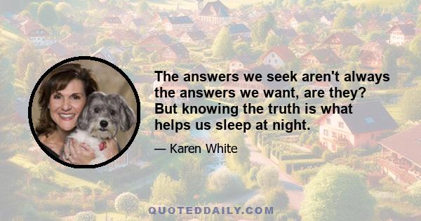 The answers we seek aren't always the answers we want, are they? But knowing the truth is what helps us sleep at night.