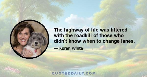 The highway of life was littered with the roadkill of those who didn't know when to change lanes.