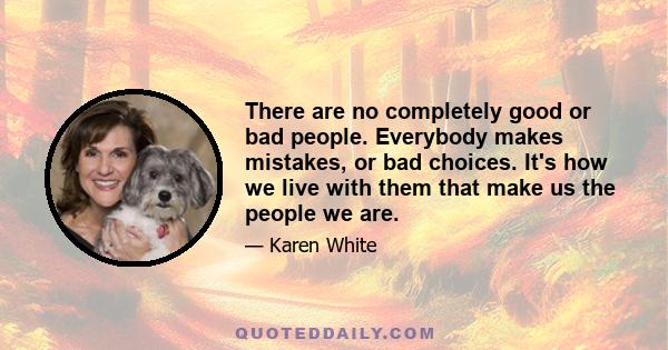 There are no completely good or bad people. Everybody makes mistakes, or bad choices. It's how we live with them that make us the people we are.