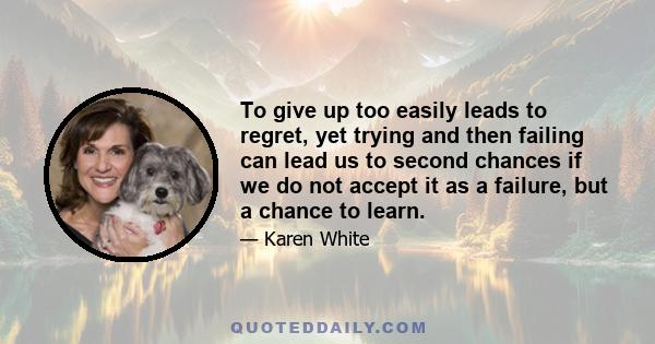 To give up too easily leads to regret, yet trying and then failing can lead us to second chances if we do not accept it as a failure, but a chance to learn.