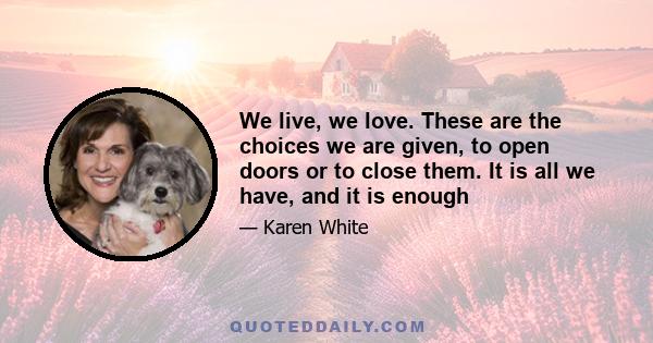 We live, we love. These are the choices we are given, to open doors or to close them. It is all we have, and it is enough