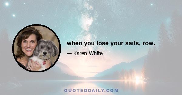 when you lose your sails, row.