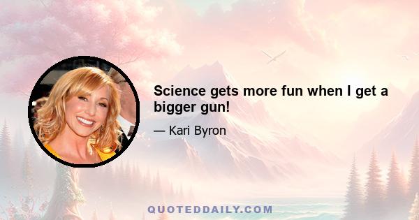 Science gets more fun when I get a bigger gun!