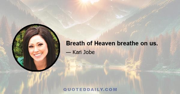 Breath of Heaven breathe on us.