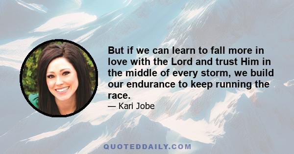 But if we can learn to fall more in love with the Lord and trust Him in the middle of every storm, we build our endurance to keep running the race.