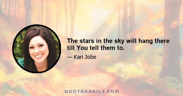 The stars in the sky will hang there till You tell them to.