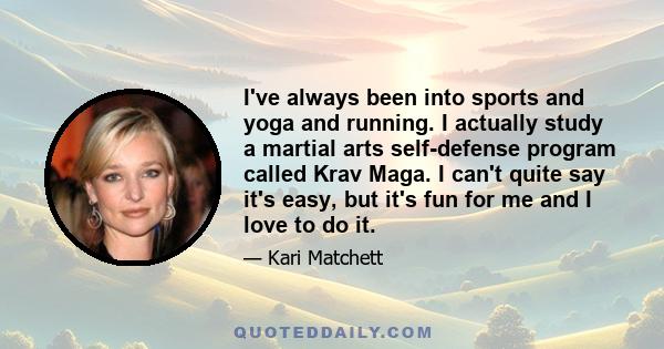 I've always been into sports and yoga and running. I actually study a martial arts self-defense program called Krav Maga. I can't quite say it's easy, but it's fun for me and I love to do it.