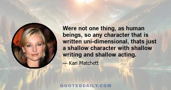 Were not one thing, as human beings, so any character that is written uni-dimensional, thats just a shallow character with shallow writing and shallow acting.