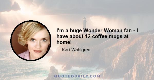 I'm a huge Wonder Woman fan - I have about 12 coffee mugs at home!