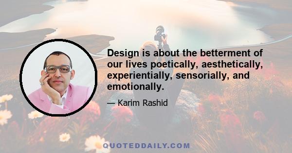 Design is about the betterment of our lives poetically, aesthetically, experientially, sensorially, and emotionally.