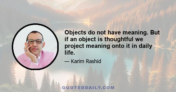 Objects do not have meaning. But if an object is thoughtful we project meaning onto it in daily life.