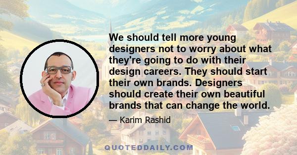 We should tell more young designers not to worry about what they're going to do with their design careers. They should start their own brands. Designers should create their own beautiful brands that can change the world.