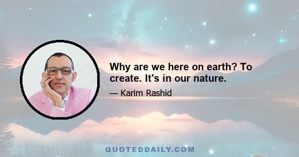 Why are we here on earth? To create. It's in our nature.