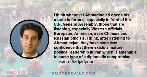 I think whenever Ahmadinejad opens his mouth in forums, especially in front of the U.N. General Assembly, those that are listening, especially Western officials, European, American, even Chinese and Russian officials, I 