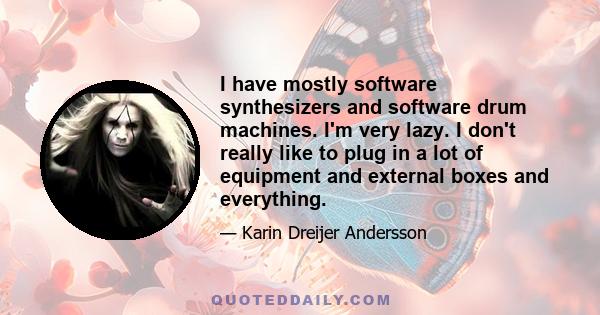 I have mostly software synthesizers and software drum machines. I'm very lazy. I don't really like to plug in a lot of equipment and external boxes and everything.