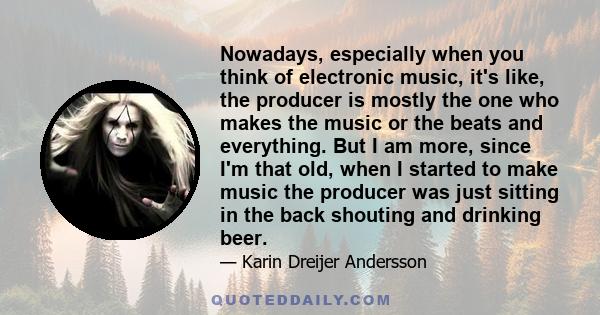 Nowadays, especially when you think of electronic music, it's like, the producer is mostly the one who makes the music or the beats and everything. But I am more, since I'm that old, when I started to make music the