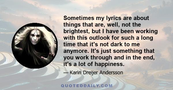 Sometimes my lyrics are about things that are, well, not the brightest, but I have been working with this outlook for such a long time that it's not dark to me anymore. It's just something that you work through and in