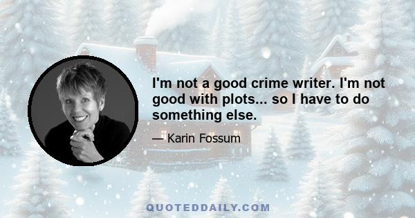 I'm not a good crime writer. I'm not good with plots... so I have to do something else.