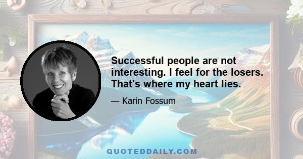 Successful people are not interesting. I feel for the losers. That's where my heart lies.