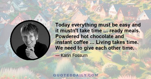 Today everything must be easy and it mustn't take time ... ready meals. Powdered hot chocolate and instant coffee ... Living takes time. We need to give each other time.