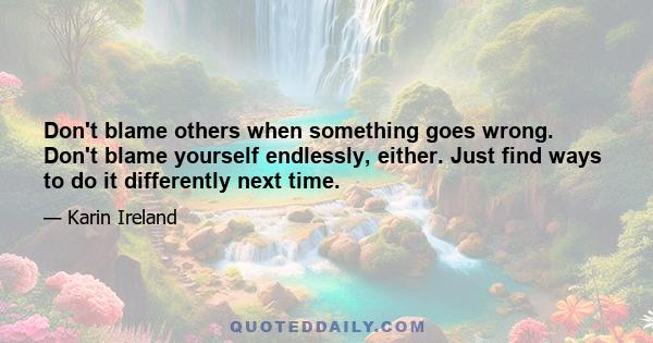 Don't blame others when something goes wrong. Don't blame yourself endlessly, either. Just find ways to do it differently next time.