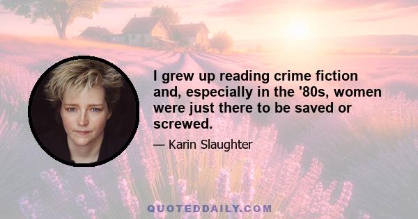 I grew up reading crime fiction and, especially in the '80s, women were just there to be saved or screwed.