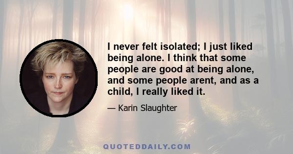 I never felt isolated; I just liked being alone. I think that some people are good at being alone, and some people arent, and as a child, I really liked it.