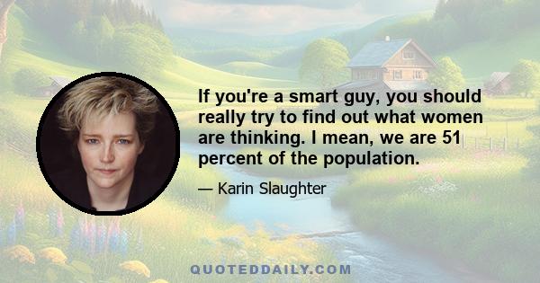 If you're a smart guy, you should really try to find out what women are thinking. I mean, we are 51 percent of the population.