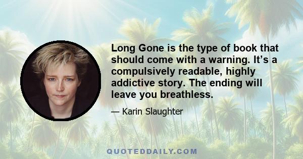 Long Gone is the type of book that should come with a warning. It’s a compulsively readable, highly addictive story. The ending will leave you breathless.