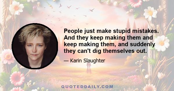 People just make stupid mistakes. And they keep making them and keep making them, and suddenly they can't dig themselves out.