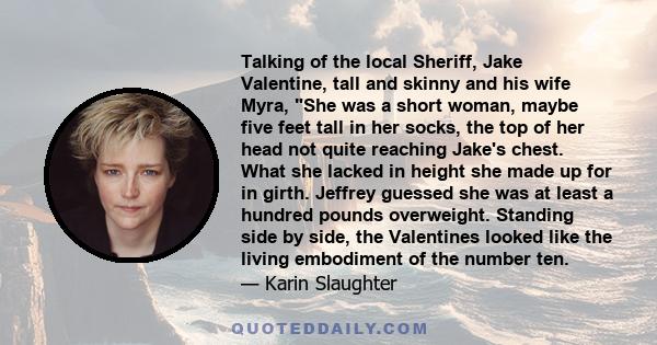 Talking of the local Sheriff, Jake Valentine, tall and skinny and his wife Myra, She was a short woman, maybe five feet tall in her socks, the top of her head not quite reaching Jake's chest. What she lacked in height