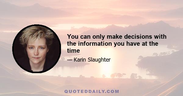 You can only make decisions with the information you have at the time