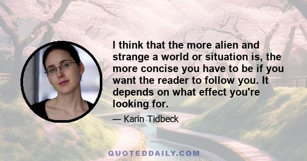 I think that the more alien and strange a world or situation is, the more concise you have to be if you want the reader to follow you. It depends on what effect you're looking for.