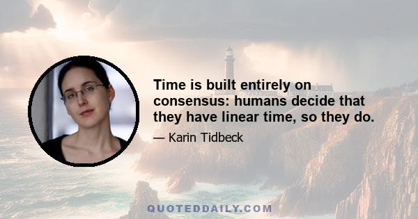 Time is built entirely on consensus: humans decide that they have linear time, so they do.