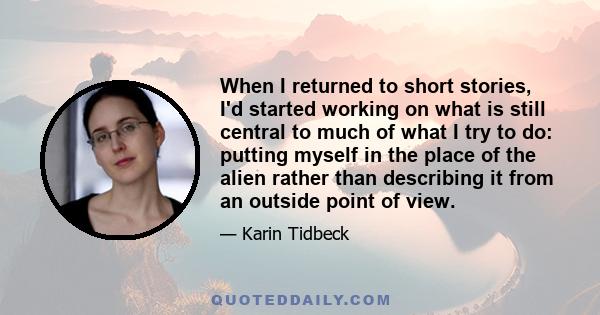 When I returned to short stories, I'd started working on what is still central to much of what I try to do: putting myself in the place of the alien rather than describing it from an outside point of view.