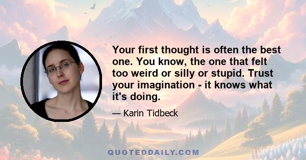 Your first thought is often the best one. You know, the one that felt too weird or silly or stupid. Trust your imagination - it knows what it's doing.