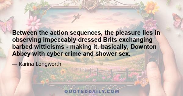 Between the action sequences, the pleasure lies in observing impeccably dressed Brits exchanging barbed witticisms - making it, basically, Downton Abbey with cyber crime and shower sex.