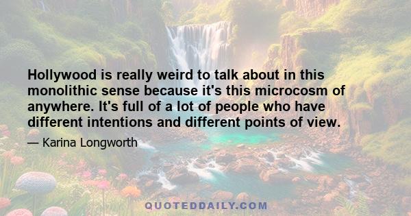 Hollywood is really weird to talk about in this monolithic sense because it's this microcosm of anywhere. It's full of a lot of people who have different intentions and different points of view.