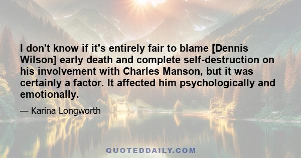 I don't know if it's entirely fair to blame [Dennis Wilson] early death and complete self-destruction on his involvement with Charles Manson, but it was certainly a factor. It affected him psychologically and