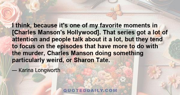 I think, because it's one of my favorite moments in [Charles Manson's Hollywood]. That series got a lot of attention and people talk about it a lot, but they tend to focus on the episodes that have more to do with the