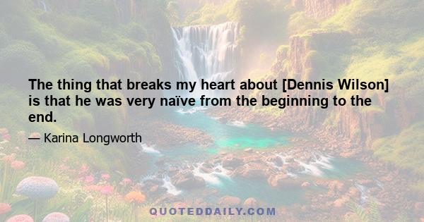 The thing that breaks my heart about [Dennis Wilson] is that he was very naïve from the beginning to the end.