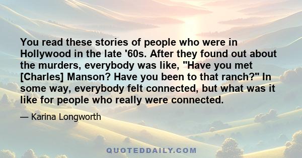 You read these stories of people who were in Hollywood in the late '60s. After they found out about the murders, everybody was like, Have you met [Charles] Manson? Have you been to that ranch? In some way, everybody