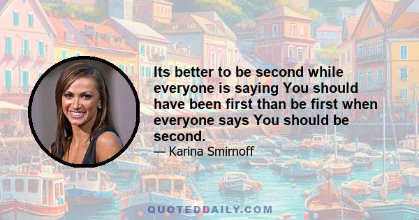 Its better to be second while everyone is saying You should have been first than be first when everyone says You should be second.