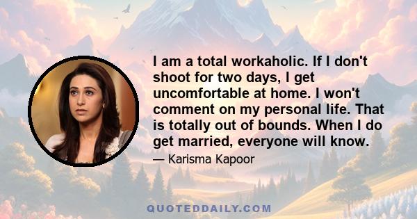 I am a total workaholic. If I don't shoot for two days, I get uncomfortable at home. I won't comment on my personal life. That is totally out of bounds. When I do get married, everyone will know.