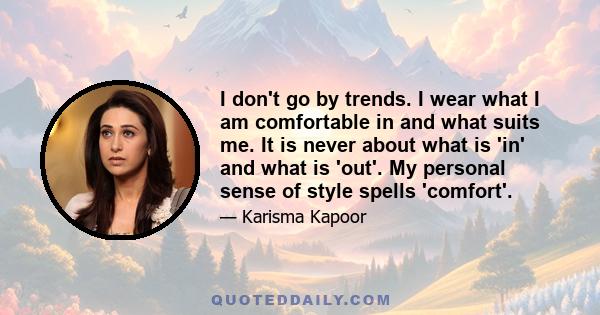 I don't go by trends. I wear what I am comfortable in and what suits me. It is never about what is 'in' and what is 'out'. My personal sense of style spells 'comfort'.