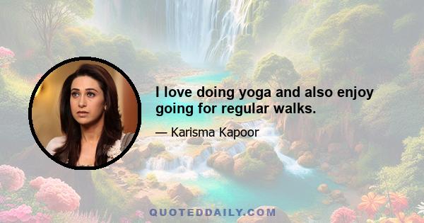 I love doing yoga and also enjoy going for regular walks.